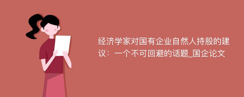 经济学家对国有企业自然人持股的建议：一个不可回避的话题_国企论文