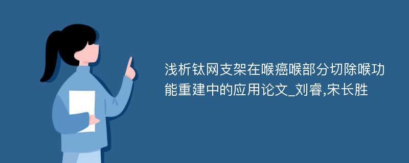 浅析钛网支架在喉癌喉部分切除喉功能重建中的应用论文_刘睿,宋长胜