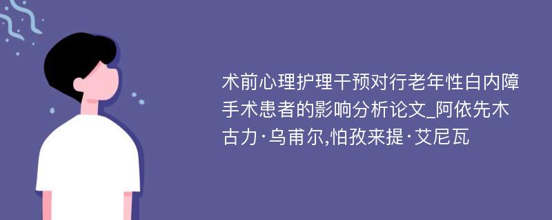 术前心理护理干预对行老年性白内障手术患者的影响分析论文_阿依先木古力·乌甫尔,怕孜来提·艾尼瓦