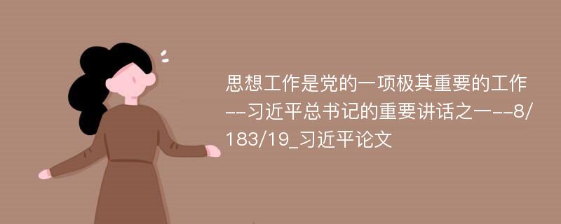 思想工作是党的一项极其重要的工作--习近平总书记的重要讲话之一--8/183/19_习近平论文