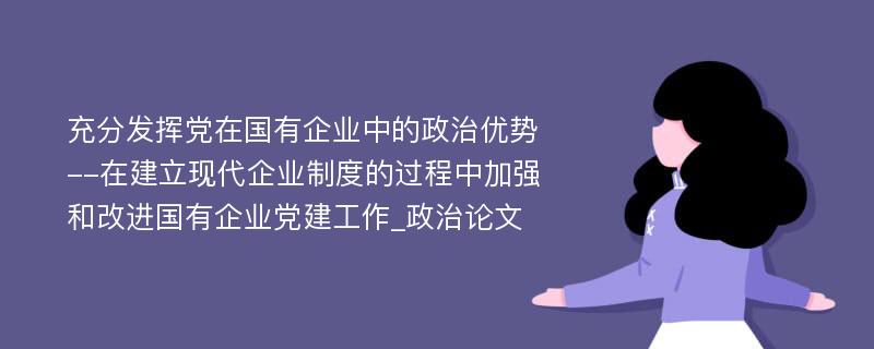 充分发挥党在国有企业中的政治优势--在建立现代企业制度的过程中加强和改进国有企业党建工作_政治论文