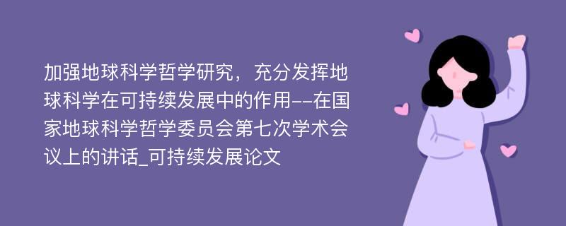 加强地球科学哲学研究，充分发挥地球科学在可持续发展中的作用--在国家地球科学哲学委员会第七次学术会议上的讲话_可持续发展论文