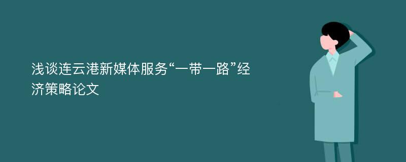 浅谈连云港新媒体服务“一带一路”经济策略论文