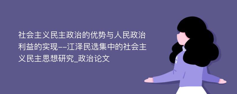 社会主义民主政治的优势与人民政治利益的实现--江泽民选集中的社会主义民主思想研究_政治论文