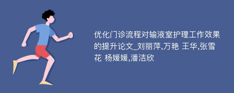 优化门诊流程对输液室护理工作效果的提升论文_刘丽萍,万艳 王华,张雪花 杨媛媛,潘洁欣