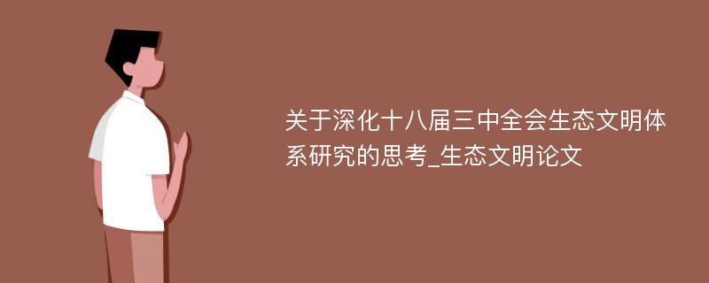 关于深化十八届三中全会生态文明体系研究的思考_生态文明论文