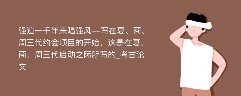 强迫一千年来唱强风--写在夏、商、周三代约会项目的开始，这是在夏、商、周三代启动之际所写的_考古论文