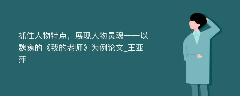 抓住人物特点，展现人物灵魂——以魏巍的《我的老师》为例论文_王亚萍