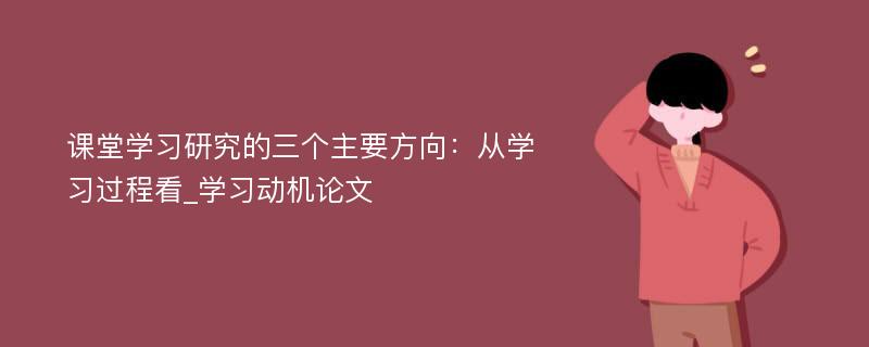 课堂学习研究的三个主要方向：从学习过程看_学习动机论文