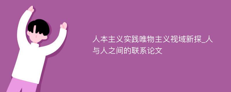 人本主义实践唯物主义视域新探_人与人之间的联系论文