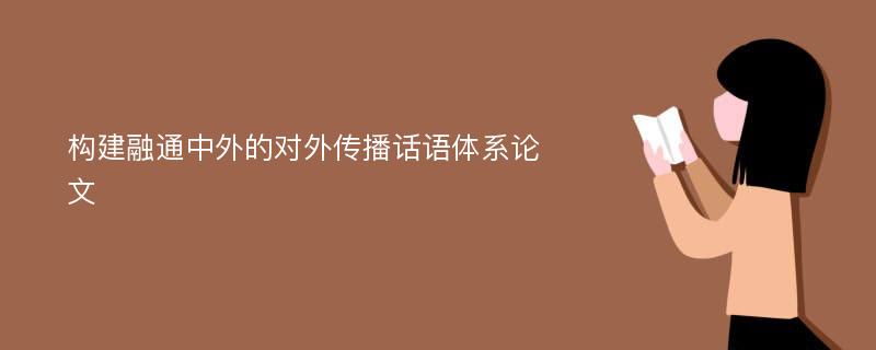 构建融通中外的对外传播话语体系论文