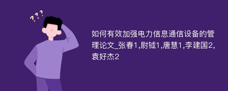 如何有效加强电力信息通信设备的管理论文_张春1,尉钺1,唐慧1,李建国2,袁好杰2