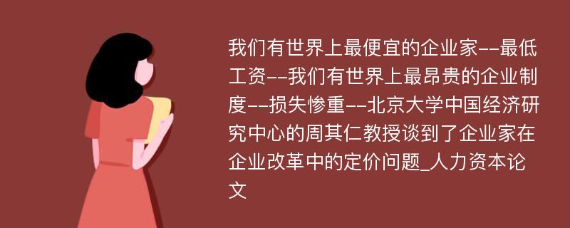 我们有世界上最便宜的企业家--最低工资--我们有世界上最昂贵的企业制度--损失惨重--北京大学中国经济研究中心的周其仁教授谈到了企业家在企业改革中的定价问题_人力资本论文