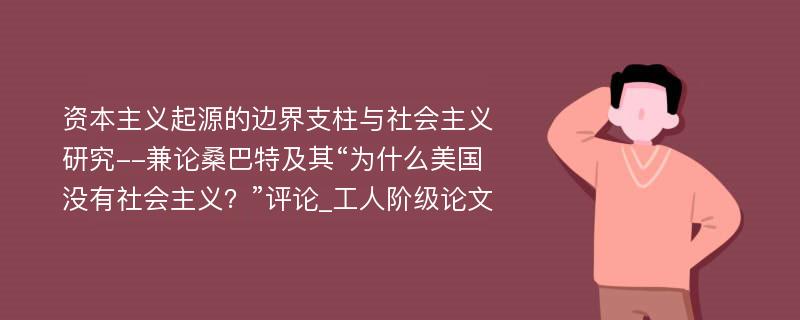 资本主义起源的边界支柱与社会主义研究--兼论桑巴特及其“为什么美国没有社会主义？”评论_工人阶级论文