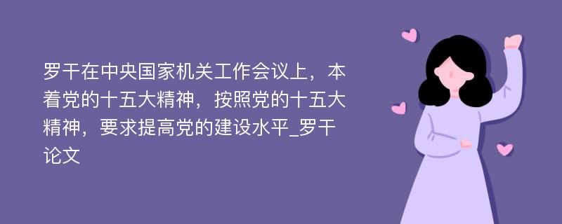 罗干在中央国家机关工作会议上，本着党的十五大精神，按照党的十五大精神，要求提高党的建设水平_罗干论文