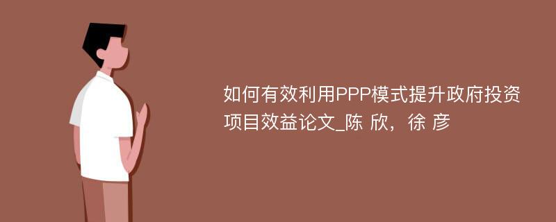 如何有效利用PPP模式提升政府投资项目效益论文_陈 欣，徐 彦 