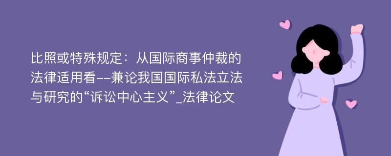 比照或特殊规定：从国际商事仲裁的法律适用看--兼论我国国际私法立法与研究的“诉讼中心主义”_法律论文