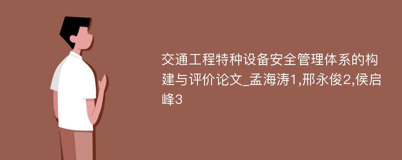 交通工程特种设备安全管理体系的构建与评价论文_孟海涛1,邢永俊2,侯启峰3