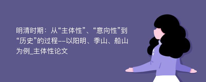 明清时期：从“主体性”、“意向性”到“历史”的过程--以阳明、季山、船山为例_主体性论文