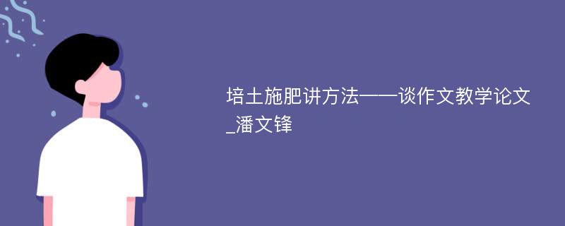 培土施肥讲方法——谈作文教学论文_潘文锋