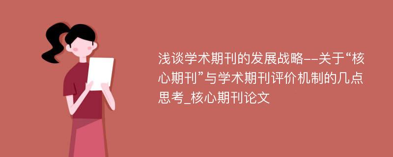 浅谈学术期刊的发展战略--关于“核心期刊”与学术期刊评价机制的几点思考_核心期刊论文