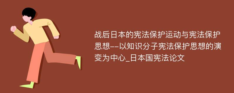 战后日本的宪法保护运动与宪法保护思想--以知识分子宪法保护思想的演变为中心_日本国宪法论文