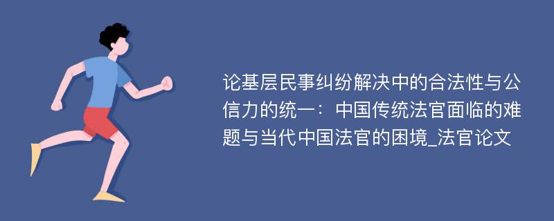 论基层民事纠纷解决中的合法性与公信力的统一：中国传统法官面临的难题与当代中国法官的困境_法官论文