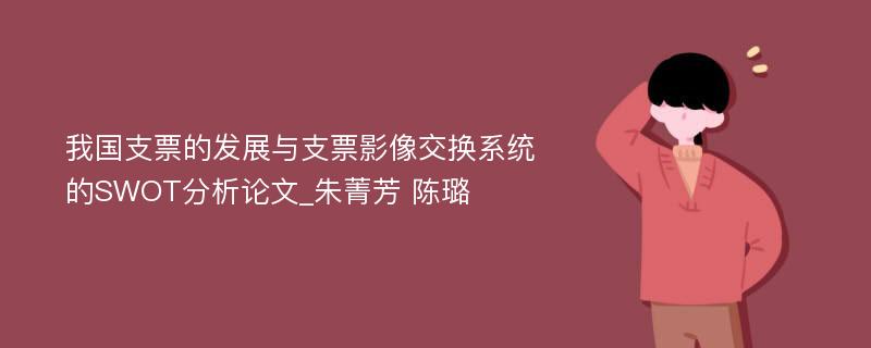 我国支票的发展与支票影像交换系统的SWOT分析论文_朱菁芳 陈璐