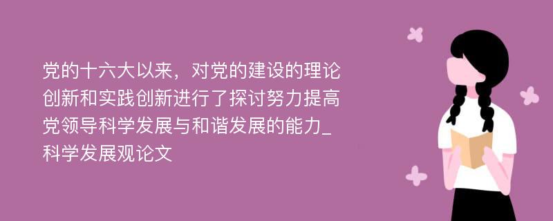 党的十六大以来，对党的建设的理论创新和实践创新进行了探讨努力提高党领导科学发展与和谐发展的能力_科学发展观论文