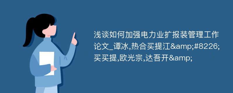 浅谈如何加强电力业扩报装管理工作论文_谭冰,热合买提江&#8226;买买提,欧光宗,达吾开&