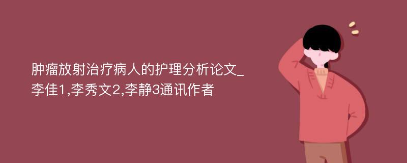 肿瘤放射治疗病人的护理分析论文_李佳1,李秀文2,李静3通讯作者