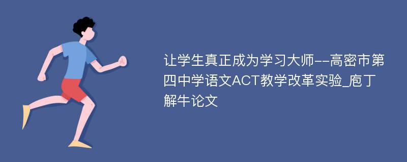 让学生真正成为学习大师--高密市第四中学语文ACT教学改革实验_庖丁解牛论文