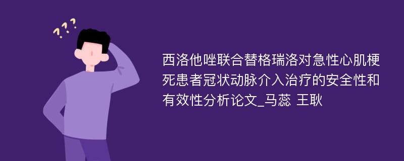 西洛他唑联合替格瑞洛对急性心肌梗死患者冠状动脉介入治疗的安全性和有效性分析论文_马蕊 王耿