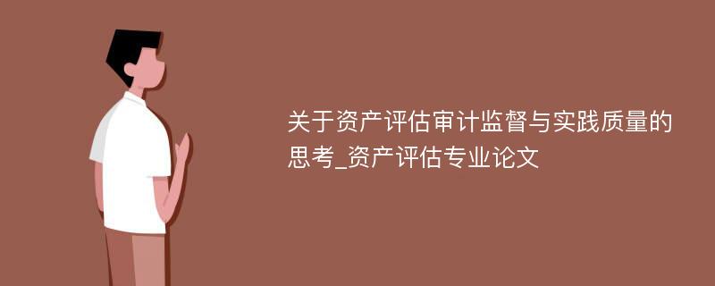 关于资产评估审计监督与实践质量的思考_资产评估专业论文