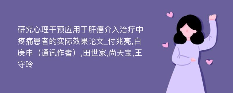 研究心理干预应用于肝癌介入治疗中疼痛患者的实际效果论文_付兆亮,白庚申（通讯作者）,田世家,尚天宝,王守玲 