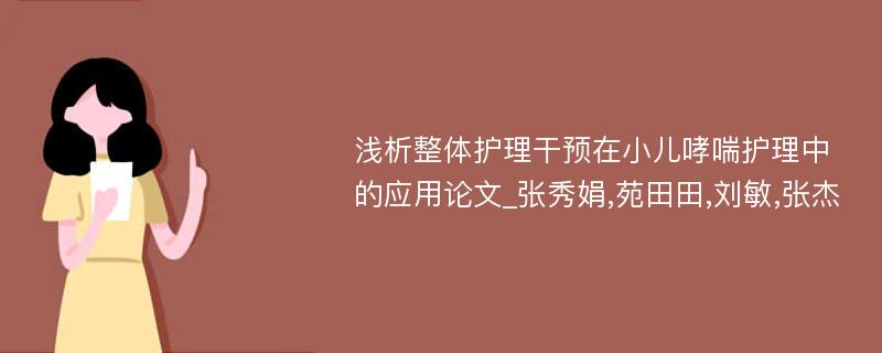 浅析整体护理干预在小儿哮喘护理中的应用论文_张秀娟,苑田田,刘敏,张杰