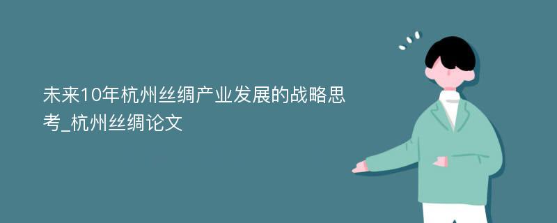 未来10年杭州丝绸产业发展的战略思考_杭州丝绸论文