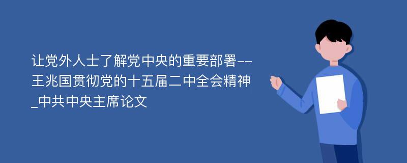 让党外人士了解党中央的重要部署--王兆国贯彻党的十五届二中全会精神_中共中央主席论文