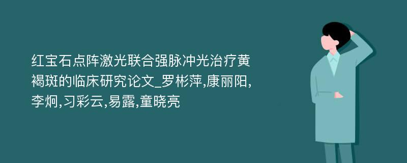 红宝石点阵激光联合强脉冲光治疗黄褐斑的临床研究论文_罗彬萍,康丽阳,李炯,习彩云,易露,童晓亮