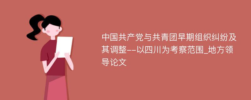 中国共产党与共青团早期组织纠纷及其调整--以四川为考察范围_地方领导论文