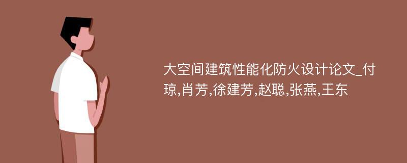 大空间建筑性能化防火设计论文_付琼,肖芳,徐建芳,赵聪,张燕,王东