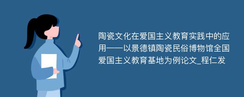 陶瓷文化在爱国主义教育实践中的应用——以景德镇陶瓷民俗博物馆全国爱国主义教育基地为例论文_程仁发