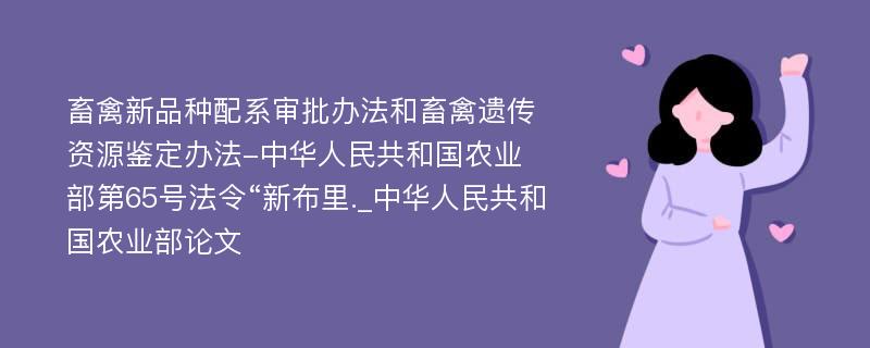 畜禽新品种配系审批办法和畜禽遗传资源鉴定办法-中华人民共和国农业部第65号法令“新布里._中华人民共和国农业部论文