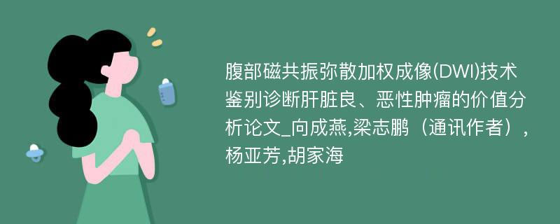 腹部磁共振弥散加权成像(DWI)技术鉴别诊断肝脏良、恶性肿瘤的价值分析论文_向成燕,梁志鹏（通讯作者）,杨亚芳,胡家海