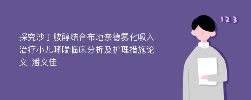 探究沙丁胺醇结合布地奈德雾化吸入治疗小儿哮喘临床分析及护理措施论文_潘文佳