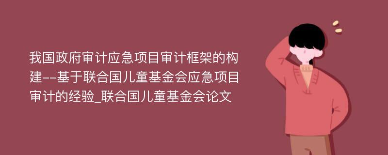 我国政府审计应急项目审计框架的构建--基于联合国儿童基金会应急项目审计的经验_联合国儿童基金会论文