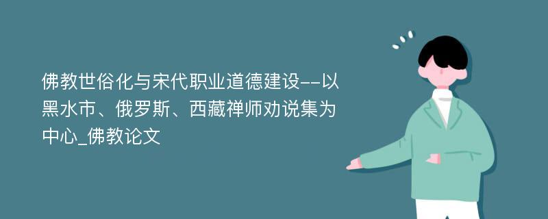 佛教世俗化与宋代职业道德建设--以黑水市、俄罗斯、西藏禅师劝说集为中心_佛教论文