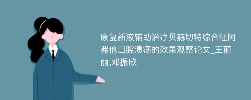 康复新液辅助治疗贝赫切特综合征阿弗他口腔溃疡的效果观察论文_王丽丽,邓振欣