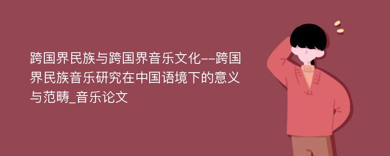 跨国界民族与跨国界音乐文化--跨国界民族音乐研究在中国语境下的意义与范畴_音乐论文