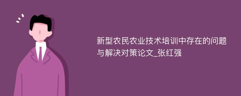 新型农民农业技术培训中存在的问题与解决对策论文_张红强